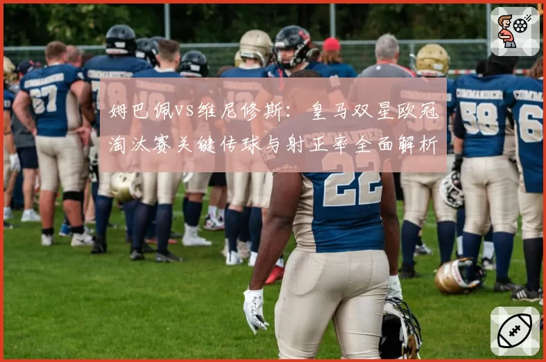 姆巴佩vs维尼修斯：皇马双星欧冠淘汰赛关键传球与射正率全面解析