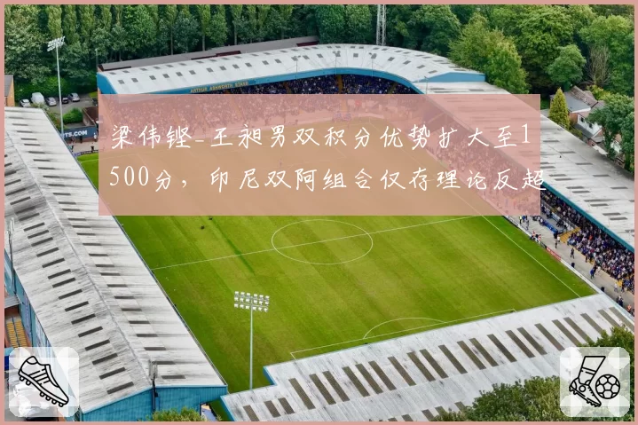 梁伟铿_王昶男双积分优势扩大至1500分,印尼双阿组合仅存理论反超可能