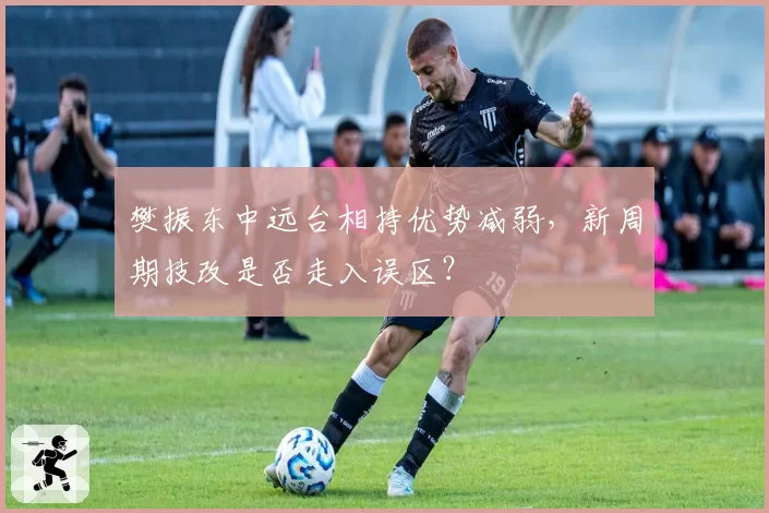 樊振东中远台相持优势减弱，新周期技改是否走入误区？