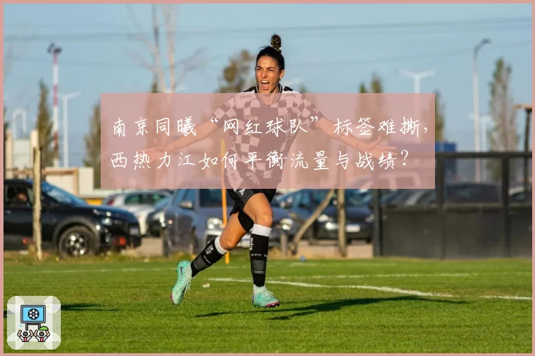 南京同曦“网红球队”标签难撕，西热力江如何平衡流量与战绩？