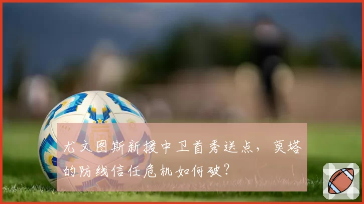 尤文图斯新援中卫首秀送点,莫塔的防线信任危机如何破?