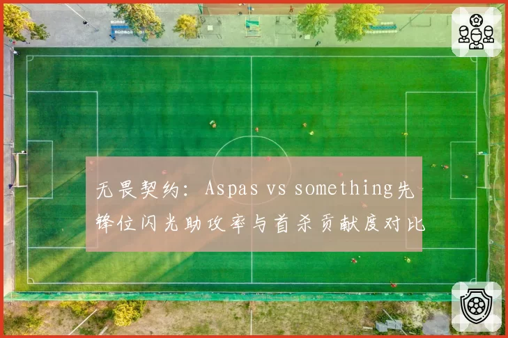 无畏契约：Aspas vs something先锋位闪光助攻率与首杀贡献度对比