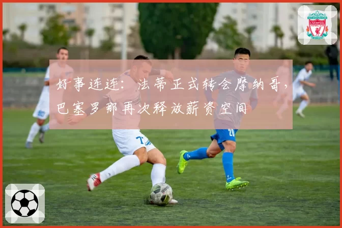 好事连连：法蒂正式转会摩纳哥，巴塞罗那再次释放薪资空间