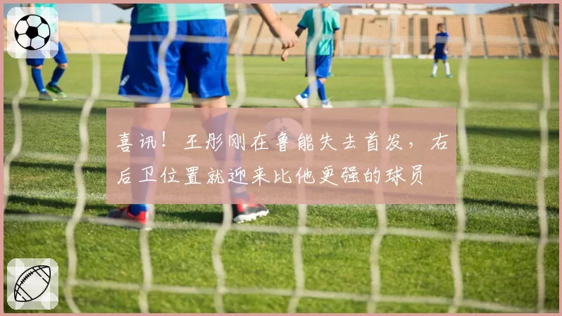 喜讯！王彤刚在鲁能失去首发，右后卫位置就迎来比他更强的球员