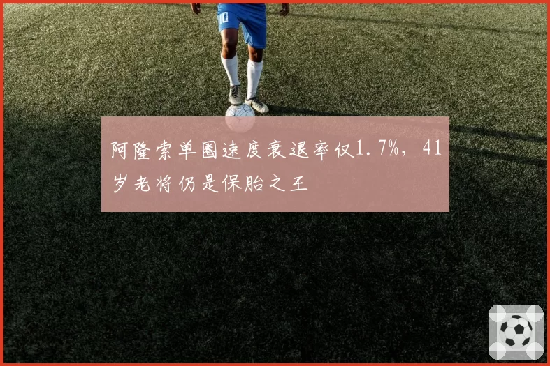 阿隆索单圈速度衰退率仅1.7%,41岁老将仍是保胎之王
