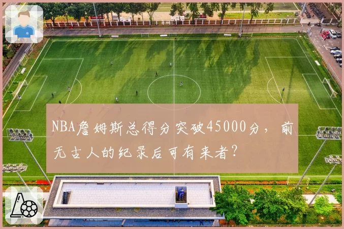 NBA詹姆斯总得分突破45000分,前无古人的纪录后可有来者?