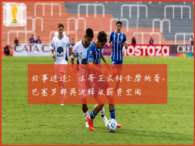 好事连连：法蒂正式转会摩纳哥，巴塞罗那再次释放薪资空间