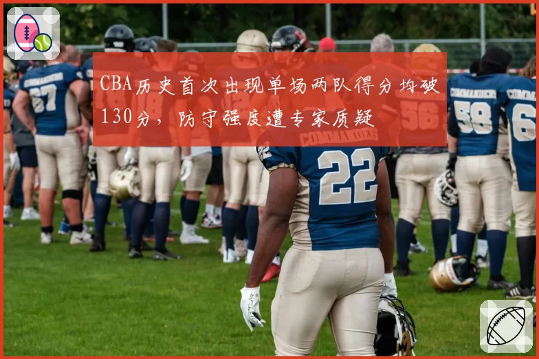 CBA历史首次出现单场两队得分均破130分，防守强度遭专家质疑