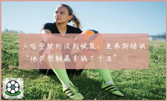 人哈登续约谈判破裂,里弗斯暗讽“他只想躺赢拿钱不干活”