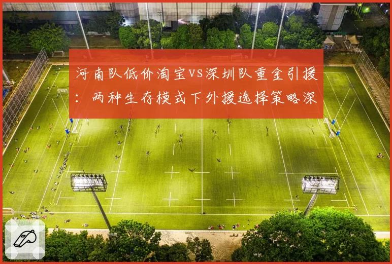 河南队低价淘宝vs深圳队重金引援:两种生存模式下外援选择策略深度剖析