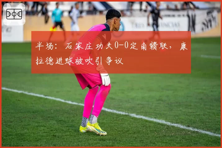半场：石家庄功夫0-0定南赣联，康拉德进球被吹引争议