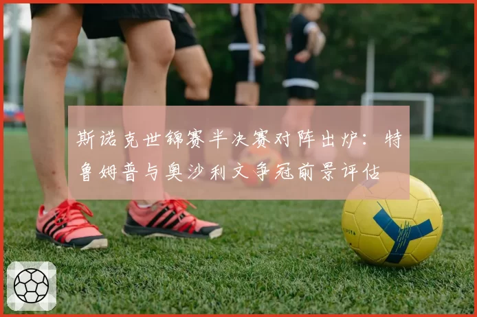 斯诺克世锦赛半决赛对阵出炉:特鲁姆普与奥沙利文争冠前景评估