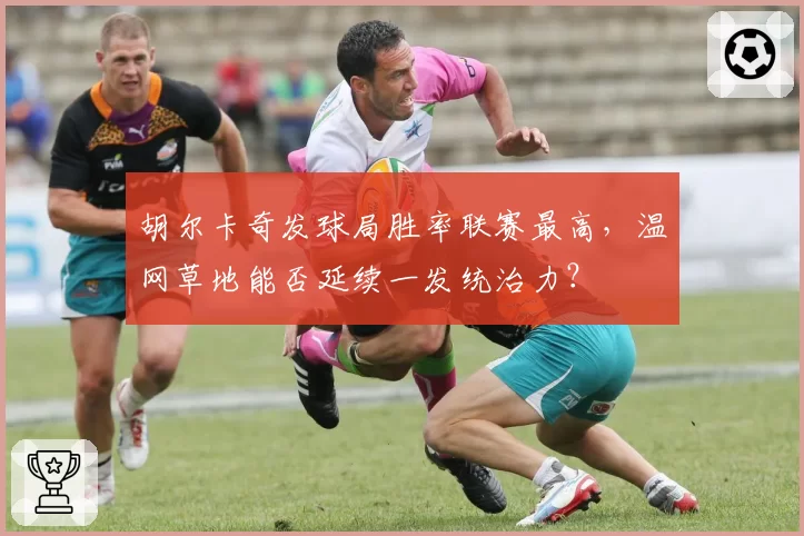 胡尔卡奇发球局胜率联赛最高，温网草地能否延续一发统治力？