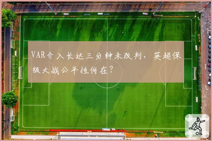 VAR介入长达三分钟未改判,英超保级大战公平性何在?