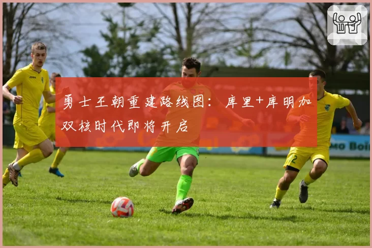 勇士王朝重建路线图：库里+库明加双核时代即将开启