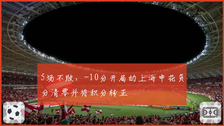 5场不败，-10分开局的上海申花负分清零并将积分转正