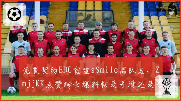 无畏契约EDG官宣sSmile离队后，ZmjjKK点赞转会爆料帖是手滑还是态度？