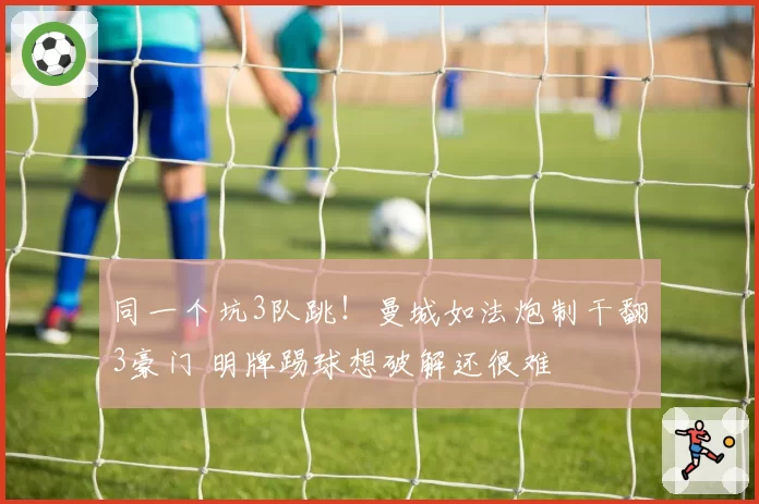 同一个坑3队跳!曼城如法炮制干翻3豪门 明牌踢球想破解还很难