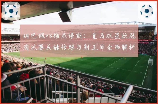 姆巴佩vs维尼修斯：皇马双星欧冠淘汰赛关键传球与射正率全面解析