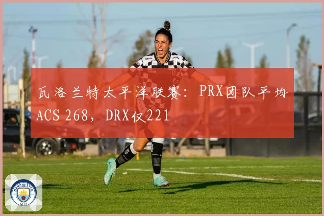 瓦洛兰特太平洋联赛：PRX团队平均ACS 268，DRX仅221