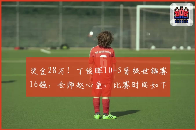 奖金28万！丁俊晖10-5晋级世锦赛16强，会师赵心童，比赛时间如下