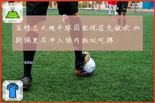 亚特兰大绝平球因犯规在先被吹 加斯佩里尼冲入场内抗议吃牌