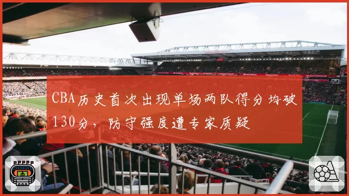 CBA历史首次出现单场两队得分均破130分，防守强度遭专家质疑