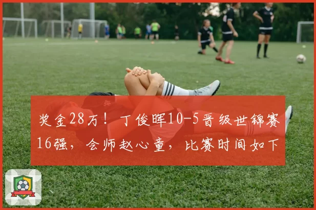 奖金28万！丁俊晖10-5晋级世锦赛16强，会师赵心童，比赛时间如下