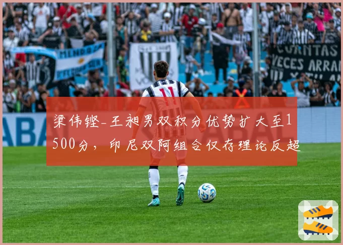 梁伟铿_王昶男双积分优势扩大至1500分，印尼双阿组合仅存理论反超可能