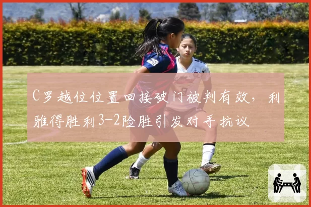 C罗越位位置回接破门被判有效，利雅得胜利3-2险胜引发对手抗议