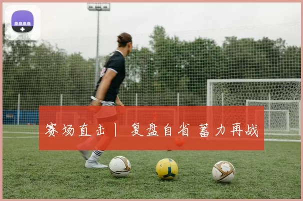 赛场直击丨 复盘自省 蓄力再战